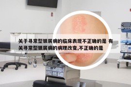 关于寻常型银屑病的临床表现不正确的是 有关寻常型银屑病的病理改变,不正确的是