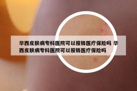 华西皮肤病专科医院可以报销医疗保险吗 华西皮肤病专科医院可以报销医疗保险吗