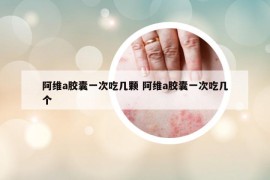 阿维a胶囊一次吃几颗 阿维a胶囊一次吃几个