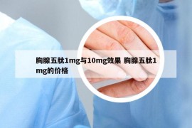 胸腺五肽1mg与10mg效果 胸腺五肽1mg的价格