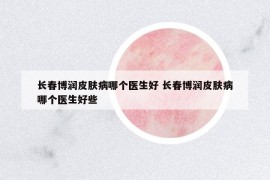 长春博润皮肤病哪个医生好 长春博润皮肤病哪个医生好些
