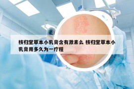 核归堂草本小乳膏含有激素么 核归堂草本小乳膏用多久为一疗程