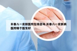 长春八一皮肤医院在线咨询 长春八一皮肤病医院哪个医生好