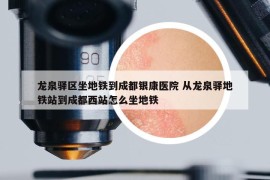 龙泉驿区坐地铁到成都银康医院 从龙泉驿地铁站到成都西站怎么坐地铁
