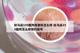 驻马店159医院皮肤科怎么样 驻马店159医院怎么样预约挂号