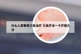什么人需要做三氧治疗 三氧疗法一个疗程几次