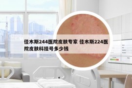 佳木斯244医院皮肤专家 佳木斯224医院皮肤科挂号多少钱