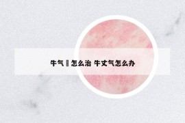 牛气廯怎么治 牛丈气怎么办