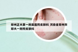 郑州正大第一附属医院皮肤科 河南省郑州市郑大一附院皮肤科