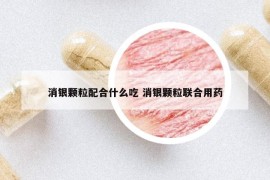 消银颗粒配合什么吃 消银颗粒联合用药