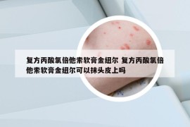 复方丙酸氯倍他索软膏金纽尔 复方丙酸氯倍他索软膏金纽尔可以抹头皮上吗