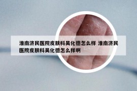 淮南济民医院皮肤科吴化德怎么样 淮南济民医院皮肤科吴化德怎么样啊