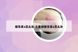 维生素a怎么补 儿童缺维生素a怎么补