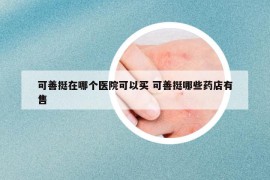 可善挺在哪个医院可以买 可善挺哪些药店有售