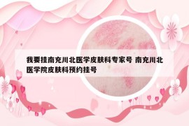 我要挂南充川北医学皮肤科专家号 南充川北医学院皮肤科预约挂号