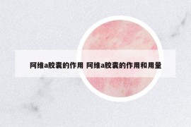 阿维a胶囊的作用 阿维a胶囊的作用和用量