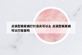 点滴型银屑病打针消炎可以么 点滴型银屑病可以打疫苗吗