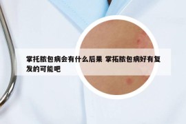 掌托脓包病会有什么后果 掌拓脓包病好有复发的可能吧