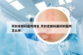 开封皮肤科医院排名 开封皮肤科最好的医院怎么样