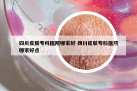 四川皮肤专科医院哪家好 四川皮肤专科医院哪家好点