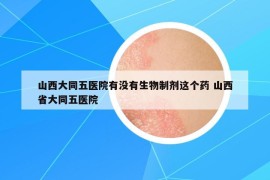 山西大同五医院有没有生物制剂这个药 山西省大同五医院