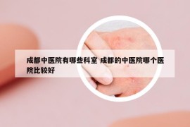 成都中医院有哪些科室 成都的中医院哪个医院比较好