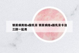 银屑病用维a酸乳膏 银屑病维a酸乳膏卡泊三醇一起用