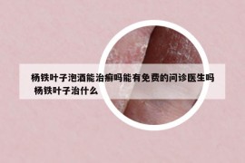 杨铁叶子泡酒能治癣吗能有免费的问诊医生吗 杨铁叶子治什么