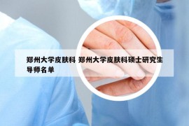 郑州大学皮肤科 郑州大学皮肤科硕士研究生导师名单