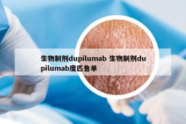 生物制剂dupilumab 生物制剂dupilumab度匹鲁单