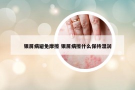 银屑病避免摩擦 银屑病擦什么保持湿润