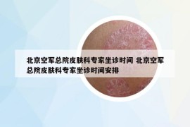 北京空军总院皮肤科专家坐诊时间 北京空军总院皮肤科专家坐诊时间安排