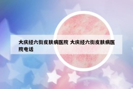 大庆经六街皮肤病医院 大庆经六街皮肤病医院电话