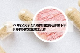 273路公交车去长春博润医院在那里下车 长春博润皮肤医院怎么样