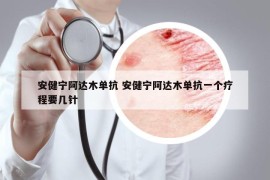 安健宁阿达木单抗 安健宁阿达木单抗一个疗程要几针