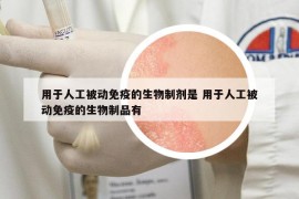 用于人工被动免疫的生物制剂是 用于人工被动免疫的生物制品有