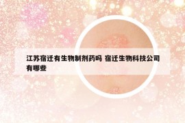 江苏宿迁有生物制剂药吗 宿迁生物科技公司有哪些