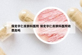 保定华仁皮肤科医院 保定华仁皮肤科医院收费高吗