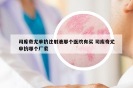 司库奇尤单抗注射液那个医院有买 司库奇尤单抗哪个厂家