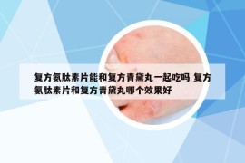 复方氨肽素片能和复方青黛丸一起吃吗 复方氨肽素片和复方青黛丸哪个效果好