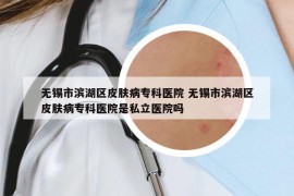 无锡市滨湖区皮肤病专科医院 无锡市滨湖区皮肤病专科医院是私立医院吗