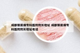 成都银屑病专科医院院长地址 成都银屑病专科医院院长地址电话