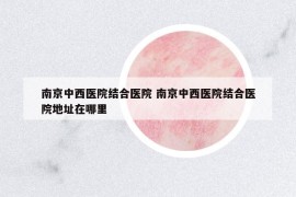 南京中西医院结合医院 南京中西医院结合医院地址在哪里