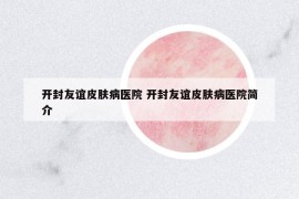 开封友谊皮肤病医院 开封友谊皮肤病医院简介