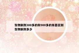 生物制剂300多的和900多的有甚区别 生物制剂多少