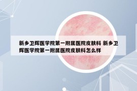 新乡卫辉医学院第一附属医院皮肤科 新乡卫辉医学院第一附属医院皮肤科怎么样