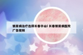 银屑病治疗选择长春华山l 长春银屑病医院广告视频
