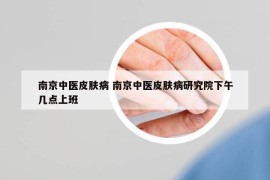 南京中医皮肤病 南京中医皮肤病研究院下午几点上班