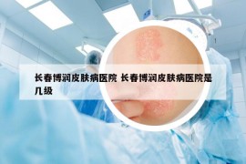 长春博润皮肤病医院 长春博润皮肤病医院是几级