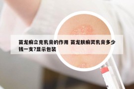 苗龙癣立克乳膏的作用 苗龙肤癣灵乳膏多少钱一支?显示包装